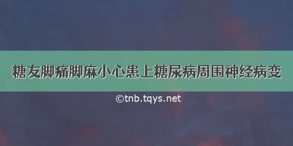 糖友脚痛脚麻小心患上糖尿病周围神经病变