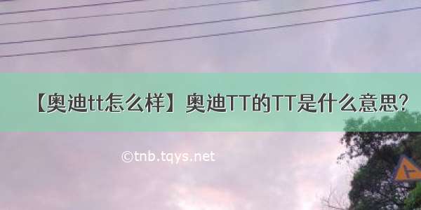 【奥迪tt怎么样】奥迪TT的TT是什么意思?