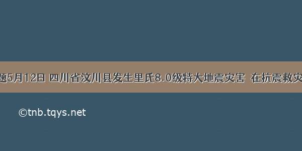 单选题5月12日 四川省汶川县发生里氏8.0级特大地震灾害．在抗震救灾中 广