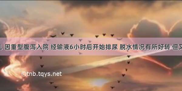 8个月婴儿 因重型腹泻入院 经输液6小时后开始排尿 脱水情况有所好转 但又出现精神