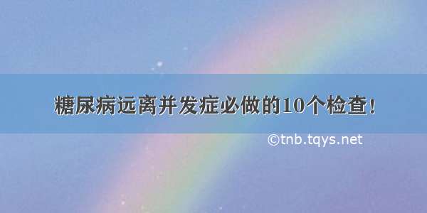 糖尿病远离并发症必做的10个检查！