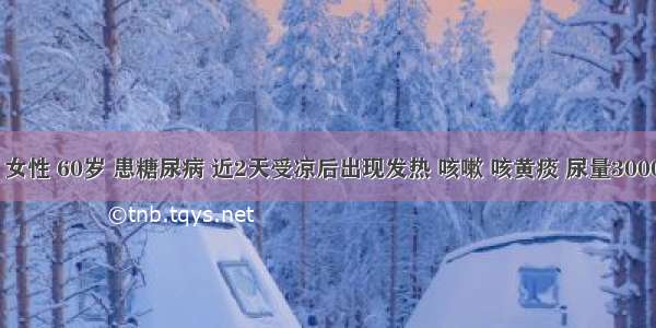 患者 女性 60岁 患糖尿病 近2天受凉后出现发热 咳嗽 咳黄痰 尿量3000ml／