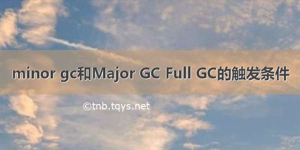 minor gc和Major GC Full GC的触发条件