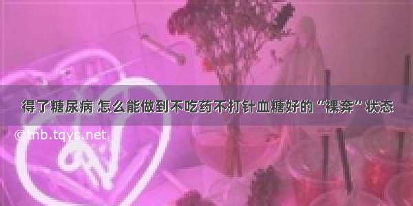 得了糖尿病 怎么能做到不吃药不打针血糖好的“裸奔”状态