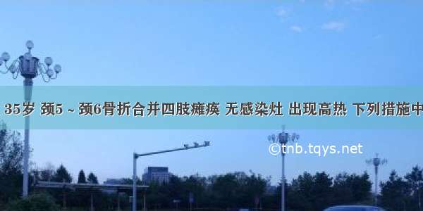 患者男性 35岁 颈5～颈6骨折合并四肢瘫痪 无感染灶 出现高热 下列措施中哪项不适