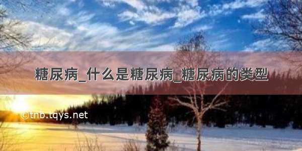 糖尿病_什么是糖尿病_糖尿病的类型