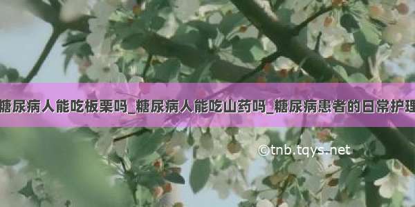 糖尿病人能吃板栗吗_糖尿病人能吃山药吗_糖尿病患者的日常护理