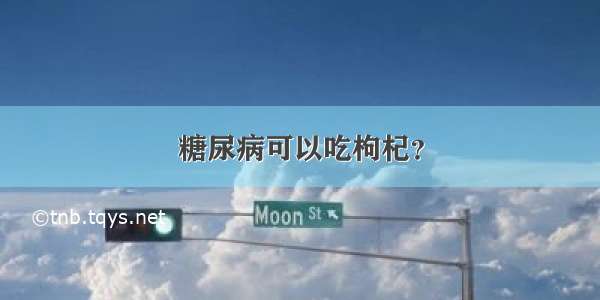 糖尿病可以吃枸杞？