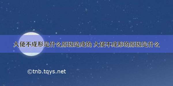 大便不成形是什么原因造成的 大便不成形的原因是什么