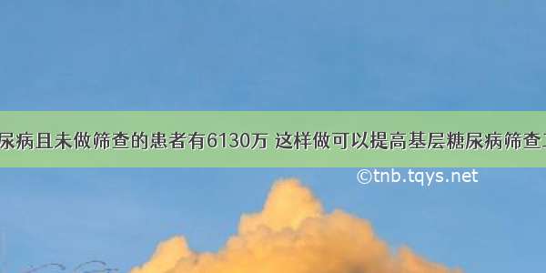 我国患糖尿病且未做筛查的患者有6130万 这样做可以提高基层糖尿病筛查工作效率！