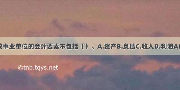 行政事业单位的会计要素不包括（）。A.资产B.负债C.收入D.利润ABCD