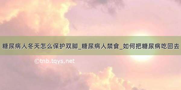 糖尿病人冬天怎么保护双脚_糖尿病人禁食_如何把糖尿病吃回去