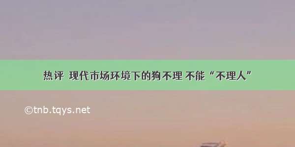 热评｜现代市场环境下的狗不理 不能“不理人”