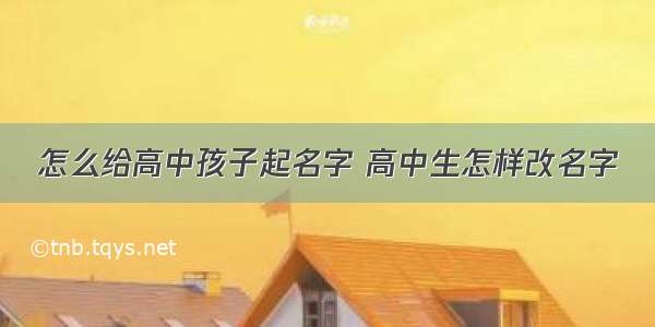 怎么给高中孩子起名字 高中生怎样改名字