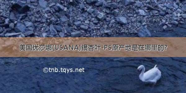 美国优莎娜(USANA)银杏叶-PS原产地是在哪里的？