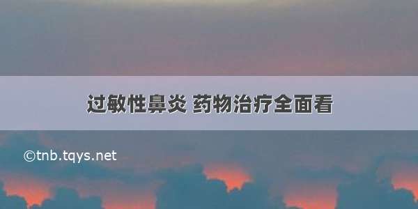 过敏性鼻炎 药物治疗全面看