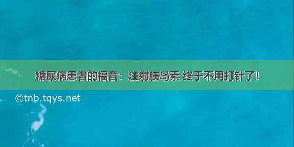 糖尿病患者的福音：注射胰岛素 终于不用打针了！