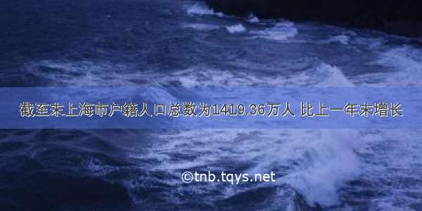 截至末上海市户籍人口总数为1419.36万人 比上一年末增长