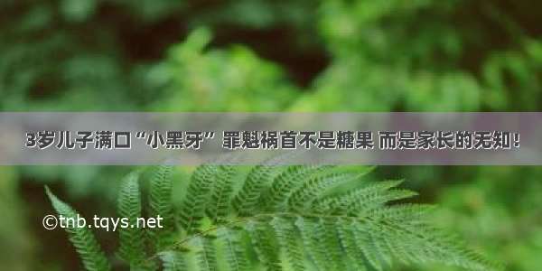 3岁儿子满口“小黑牙” 罪魁祸首不是糖果 而是家长的无知！