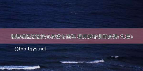 糖尿病医院院庆心得体会简短 糖尿病培训的感想(九篇)