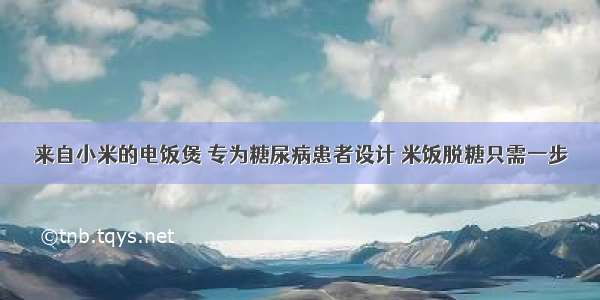 来自小米的电饭煲 专为糖尿病患者设计 米饭脱糖只需一步