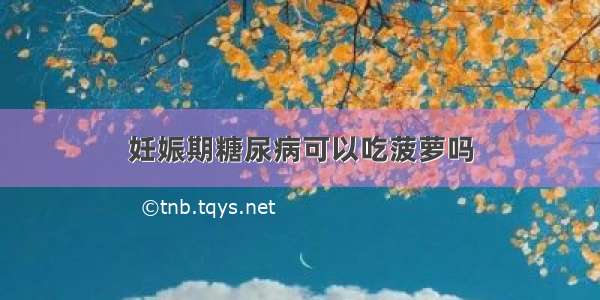 妊娠期糖尿病可以吃菠萝吗