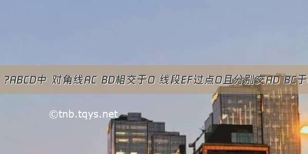 如图 已知：?ABCD中 对角线AC BD相交于O 线段EF过点O且分别交AD BC于E F点．求