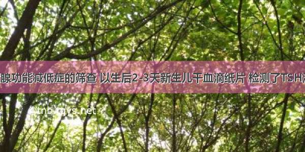 先天性甲状腺功能减低症的筛查 以生后2-3天新生儿干血滴纸片 检测了TSH浓度作初筛 