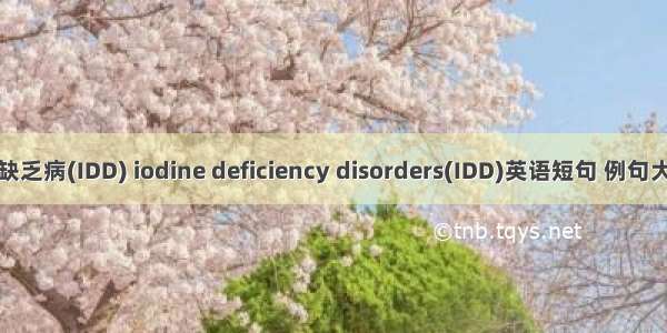 碘缺乏病(IDD) iodine deficiency disorders(IDD)英语短句 例句大全