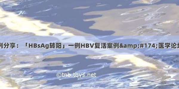 病例分享：「HBsAg转阳」一例HBV复活案例&#174;医学论坛网