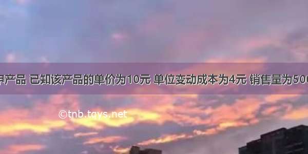 某企业生产甲产品 已知该产品的单价为10元 单位变动成本为4元 销售量为500件 固定成本