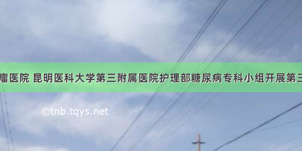 云南省肿瘤医院 昆明医科大学第三附属医院护理部糖尿病专科小组开展第三季度活动