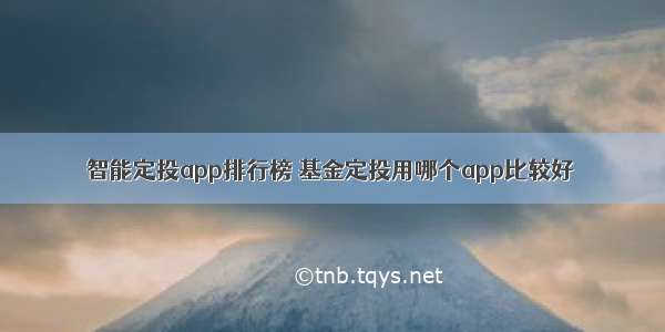 智能定投app排行榜 基金定投用哪个app比较好