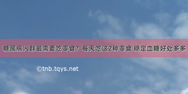 糖尿病人群最需要吃零食？每天吃这2种零食 稳定血糖好处多多