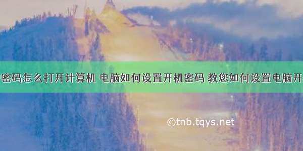 设了用户密码怎么打开计算机 电脑如何设置开机密码 教您如何设置电脑开机密码...