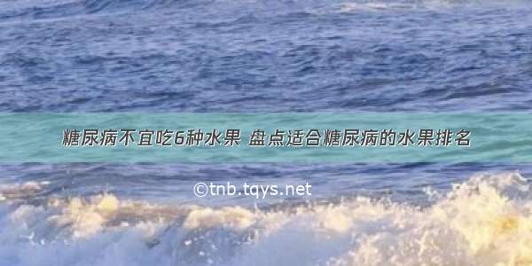 糖尿病不宜吃6种水果 盘点适合糖尿病的水果排名