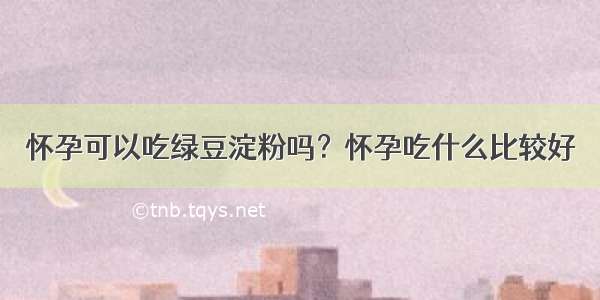 怀孕可以吃绿豆淀粉吗？怀孕吃什么比较好