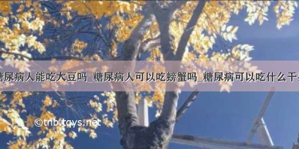 糖尿病人能吃大豆吗_糖尿病人可以吃螃蟹吗_糖尿病可以吃什么干果