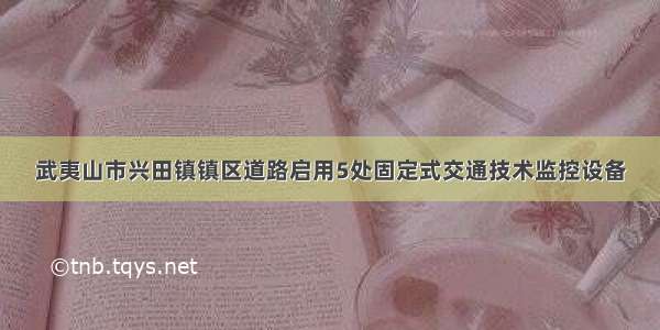 武夷山市兴田镇镇区道路启用5处固定式交通技术监控设备