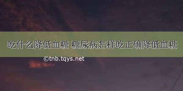 吃什么降低血糖 糖尿病怎样吃正确降低血糖