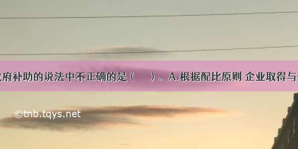 下列关于政府补助的说法中不正确的是（　　）。A.根据配比原则 企业取得与资产相关的