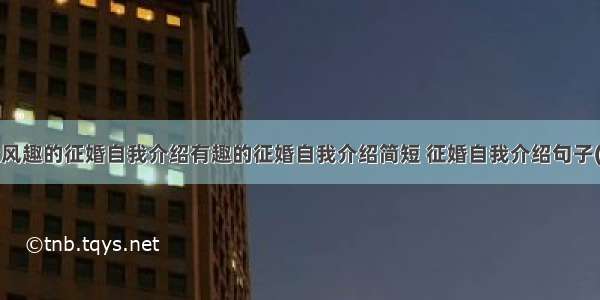 幽默风趣的征婚自我介绍有趣的征婚自我介绍简短 征婚自我介绍句子(6篇)