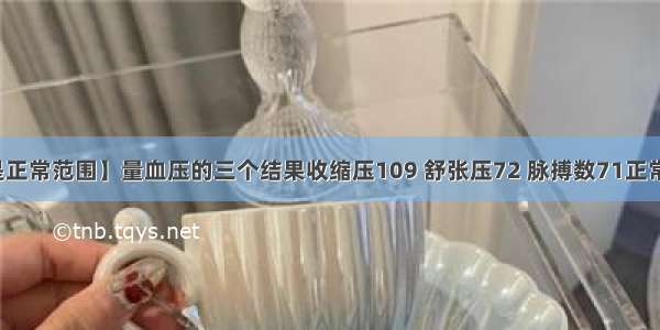 【脉搏多少是正常范围】量血压的三个结果收缩压109 舒张压72 脉搏数71正常范围分别是...