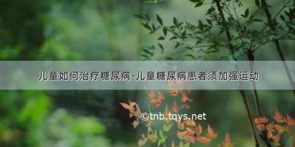 儿童如何治疗糖尿病-儿童糖尿病患者须加强运动