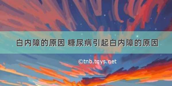 白内障的原因 糖尿病引起白内障的原因