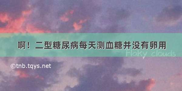 啊！二型糖尿病每天测血糖并没有卵用