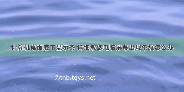 计算机桌面底下显示条 详细教您电脑屏幕出现条纹怎么办