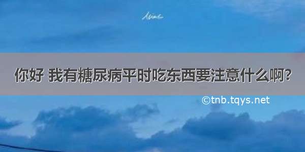 你好 我有糖尿病平时吃东西要注意什么啊？