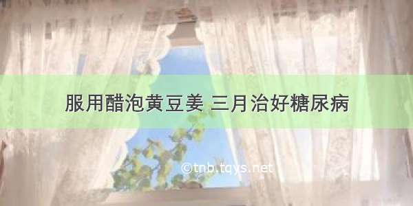 服用醋泡黄豆姜 三月治好糖尿病