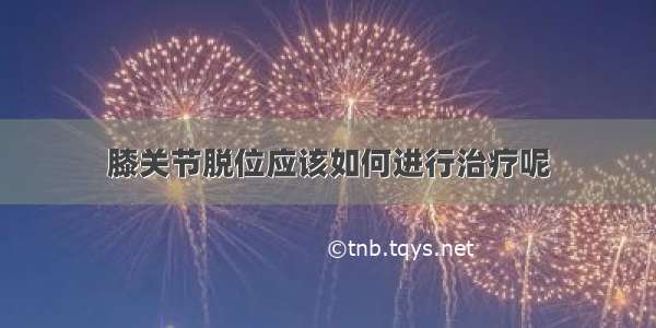 膝关节脱位应该如何进行治疗呢